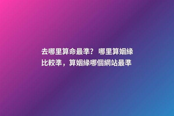 去哪里算命最準？ 哪里算姻緣比較準，算姻緣哪個網站最準-第1張-觀點-玄機派